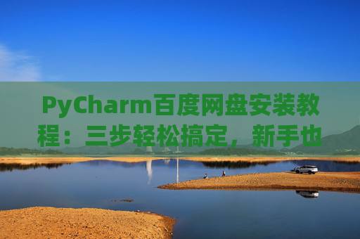 PyCharm百度网盘安装教程：三步轻松搞定，新手也能快速上手